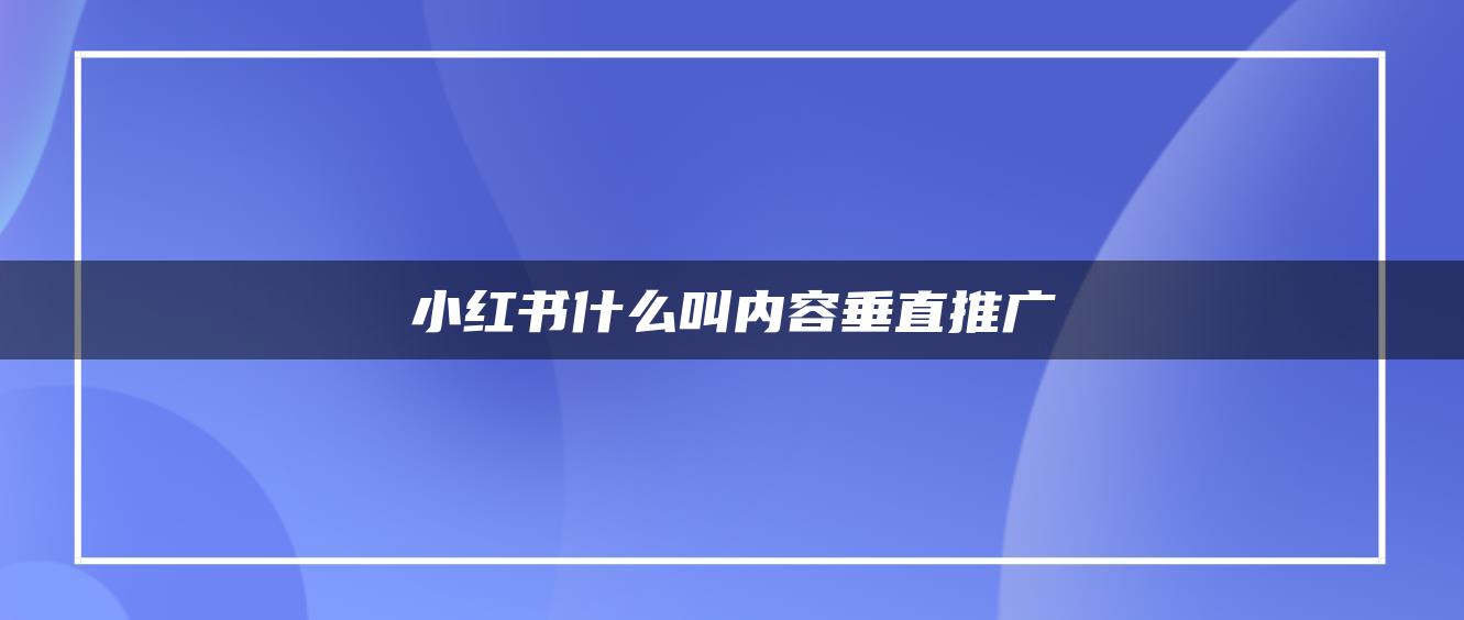 小紅書(shū)什么叫內(nèi)容垂直推廣