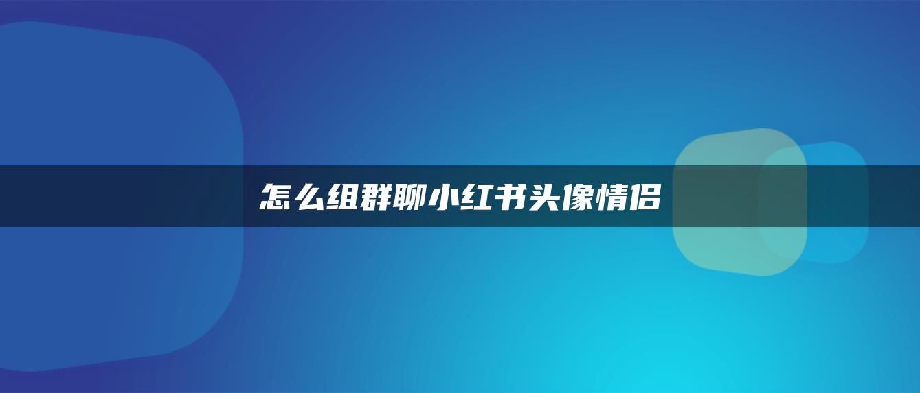 怎么組群聊小紅書(shū)頭像情侶