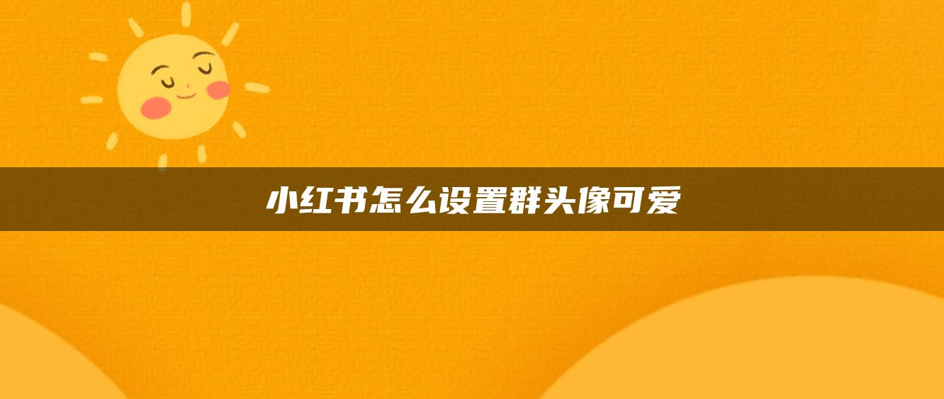 小紅書怎么設(shè)置群頭像可愛