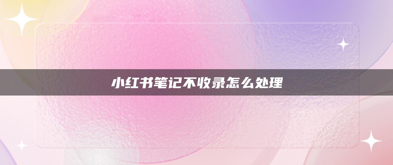 小紅書(shū)筆記不收錄怎么處理