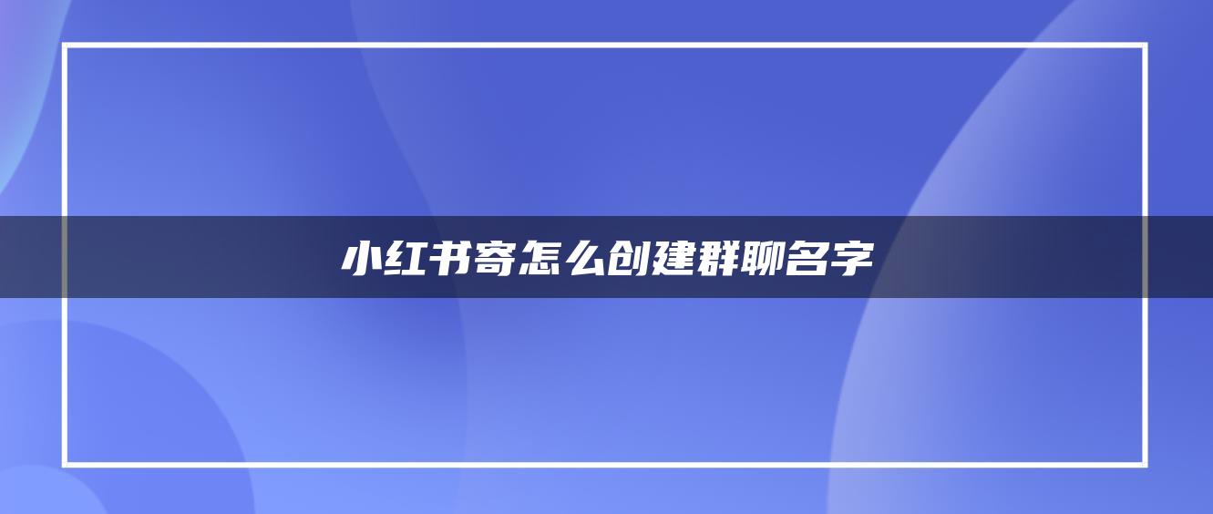 小紅書寄怎么創(chuàng)建群聊名字