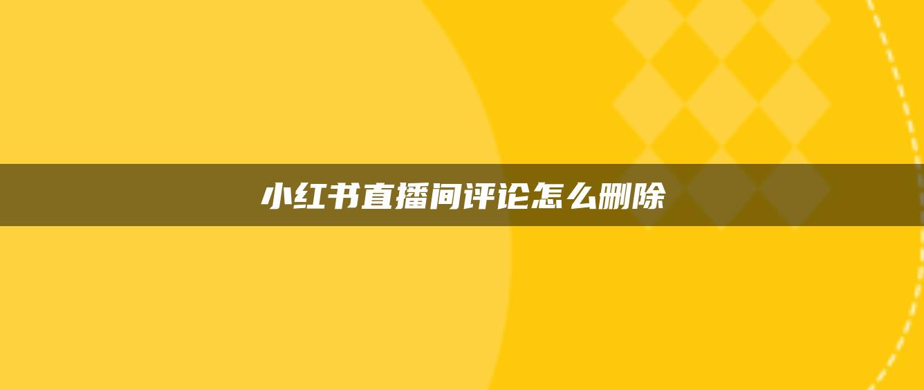 小紅書直播間評(píng)論怎么刪除