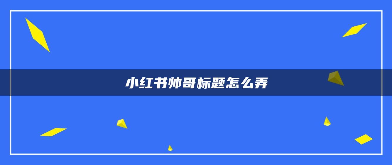 小紅書帥哥標題怎么弄