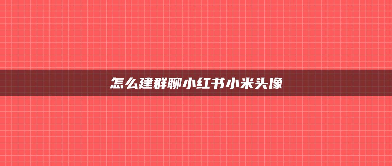 怎么建群聊小紅書小米頭像