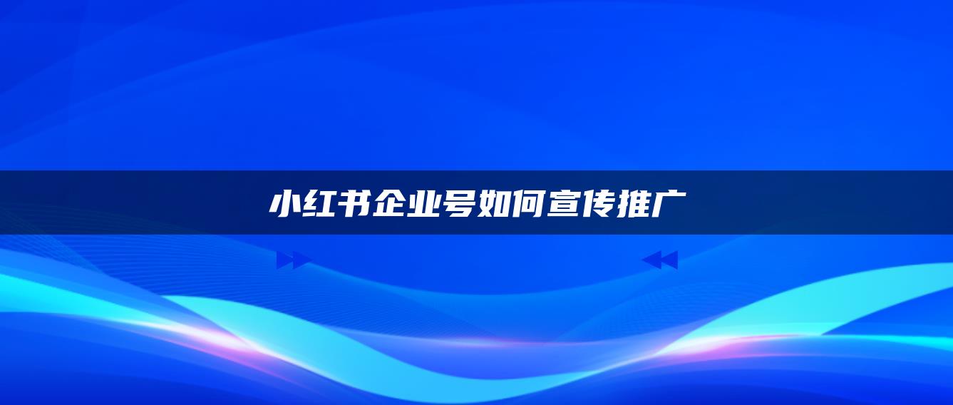 小紅書企業(yè)號如何宣傳推廣