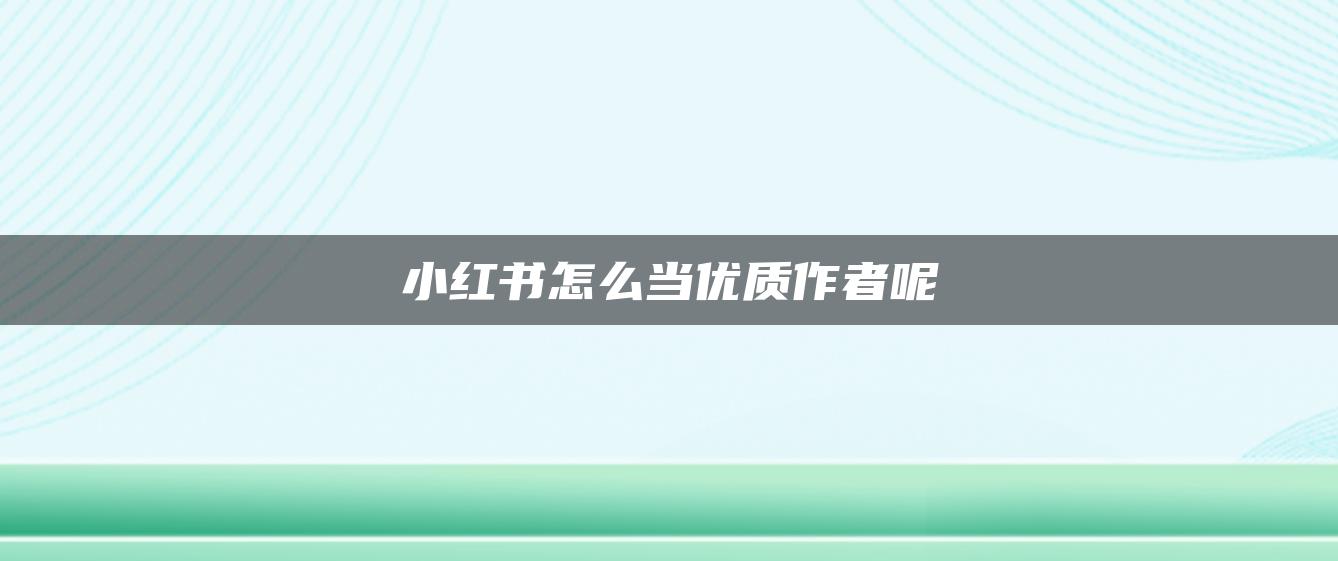 小紅書(shū)怎么當(dāng)優(yōu)質(zhì)作者呢