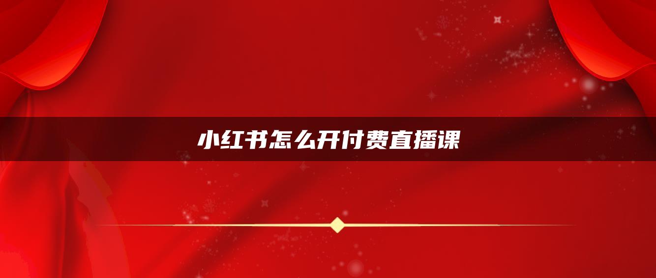 小紅書(shū)怎么開(kāi)付費(fèi)直播課