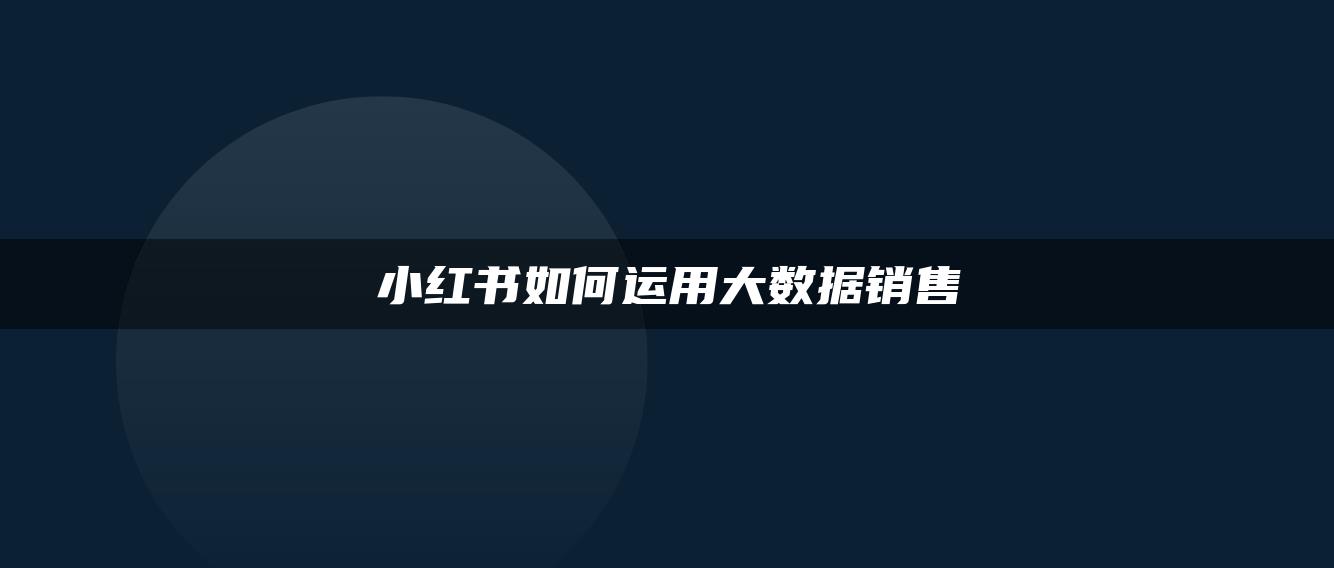 小紅書(shū)如何運(yùn)用大數(shù)據(jù)銷(xiāo)售