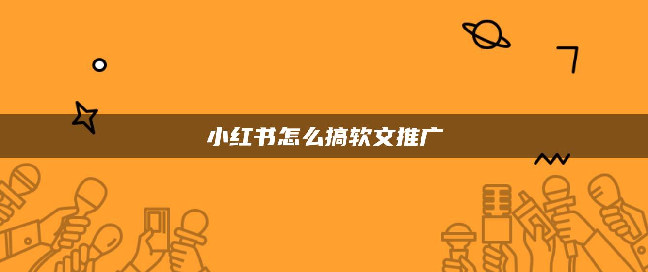 小紅書怎么搞軟文推廣