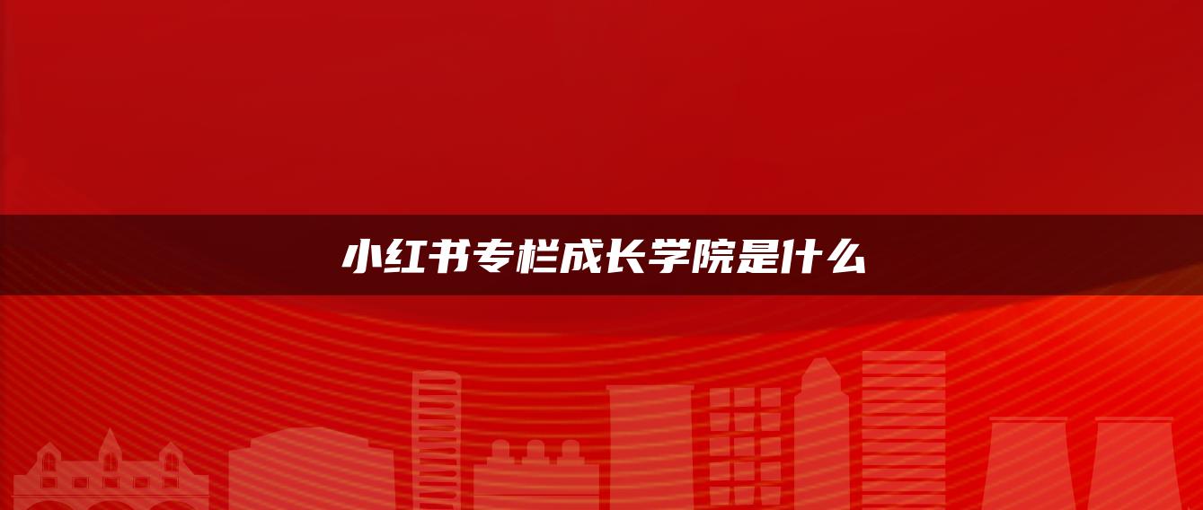 小紅書專欄成長(zhǎng)學(xué)院是什么