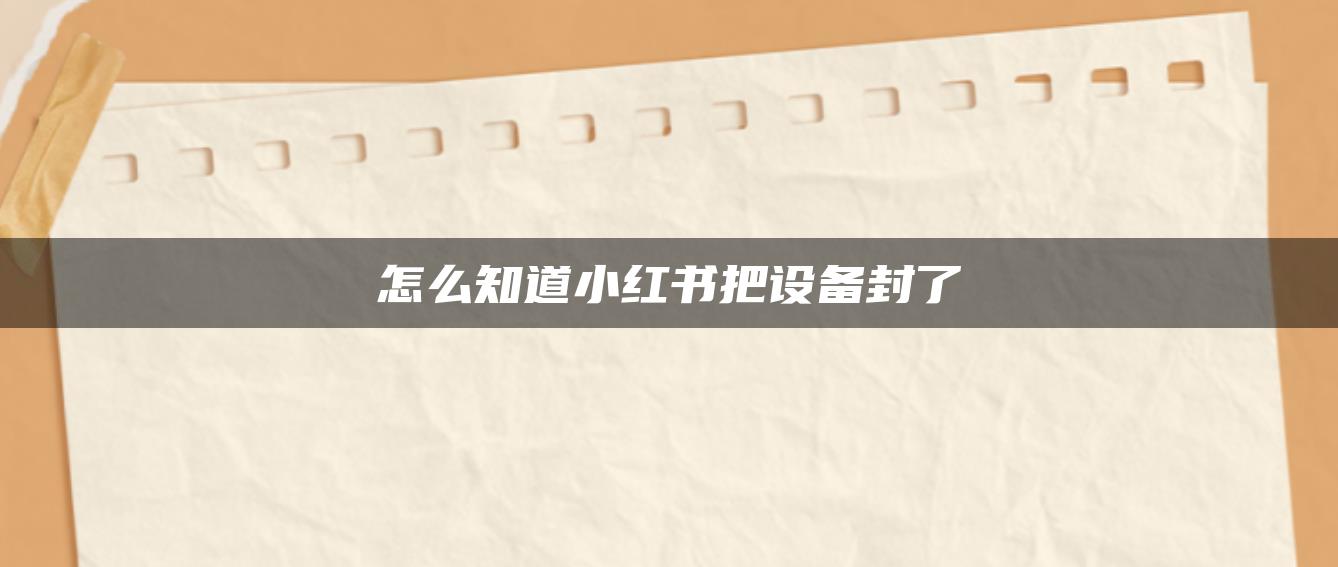 怎么知道小紅書把設(shè)備封了