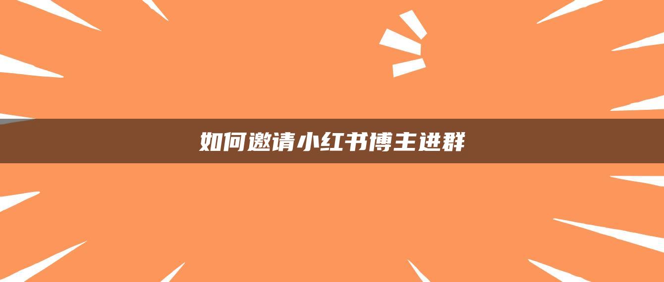 如何邀請(qǐng)小紅書博主進(jìn)群