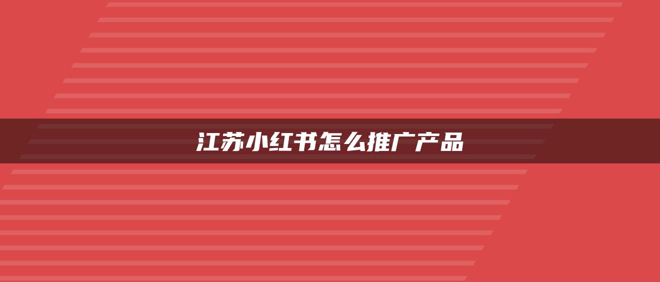 江蘇小紅書(shū)怎么推廣產(chǎn)品