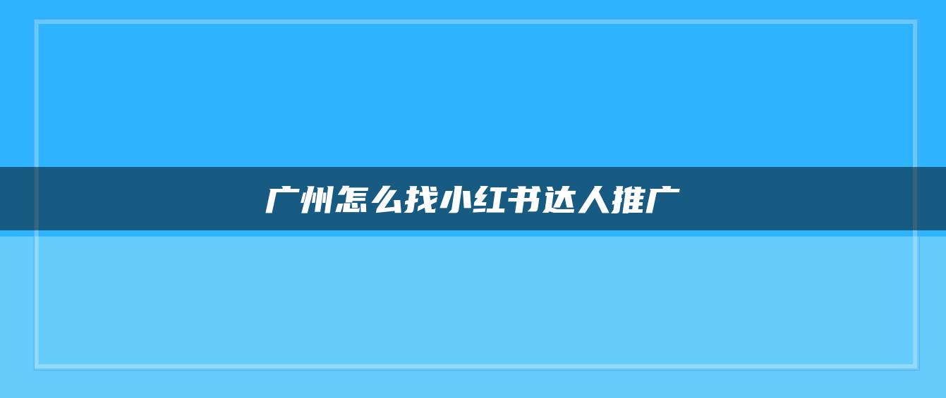 廣州怎么找小紅書達(dá)人推廣