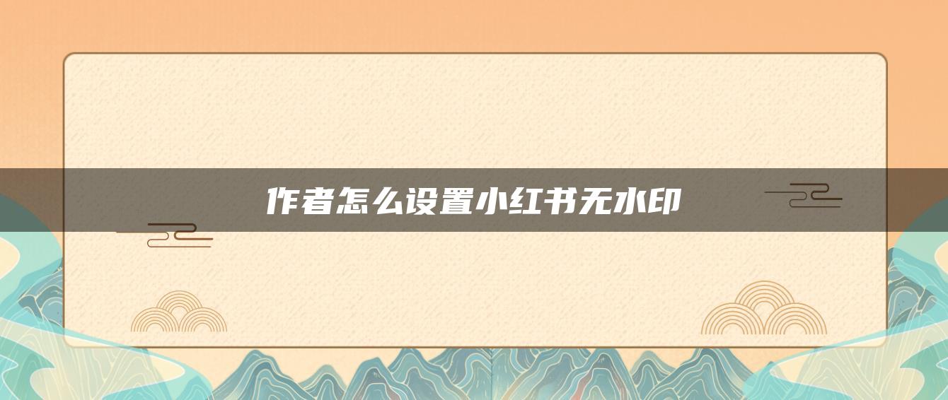 作者怎么設置小紅書無水印