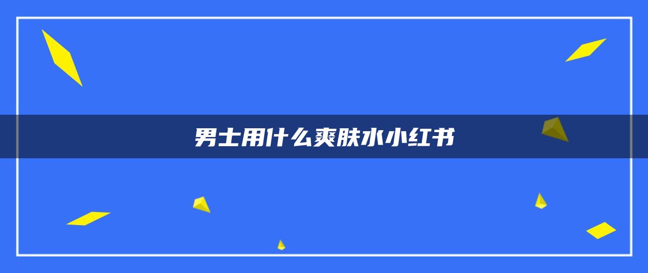 男士用什么爽膚水小紅書(shū)