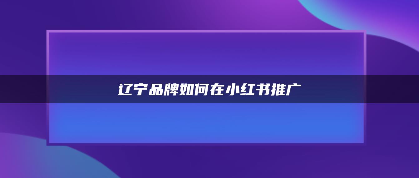 遼寧品牌如何在小紅書推廣