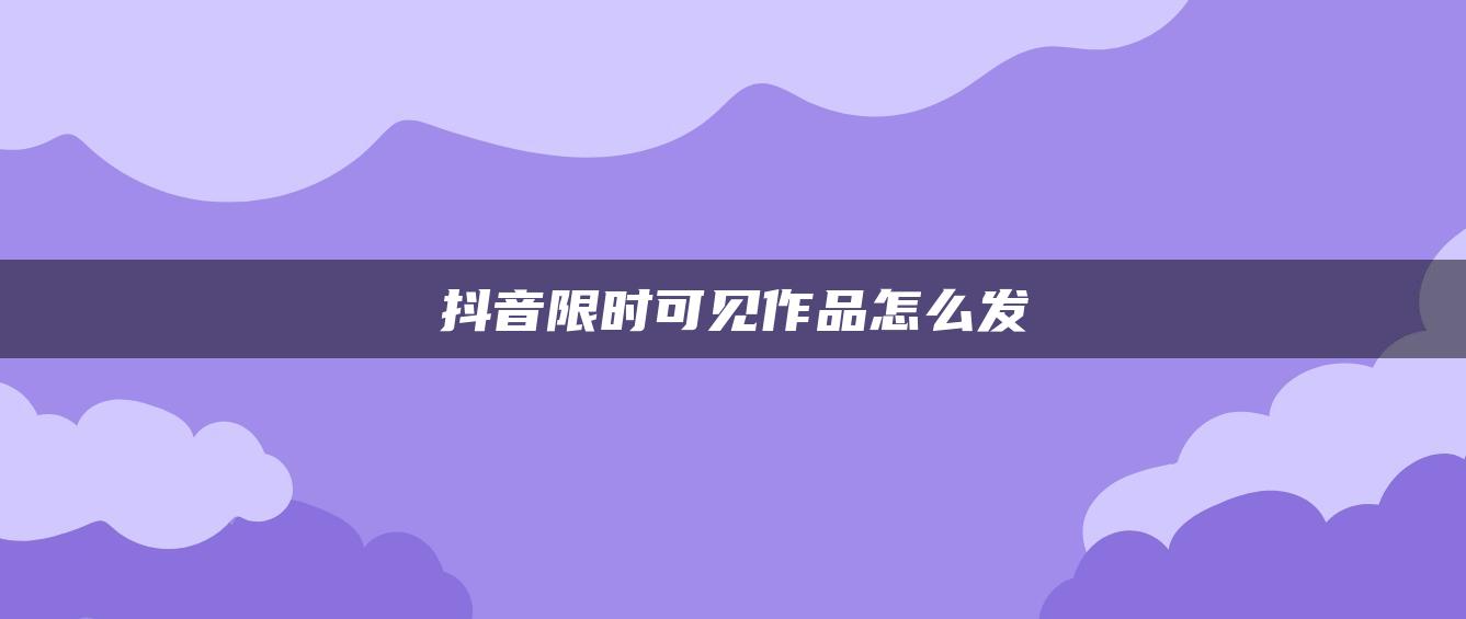 抖音限時可見作品怎么發(fā)