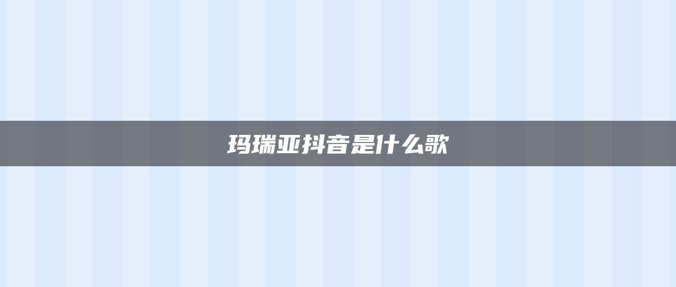 瑪瑞亞抖音是什么歌