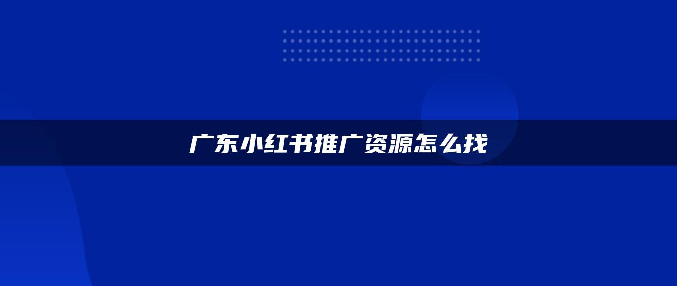 廣東小紅書推廣資源怎么找