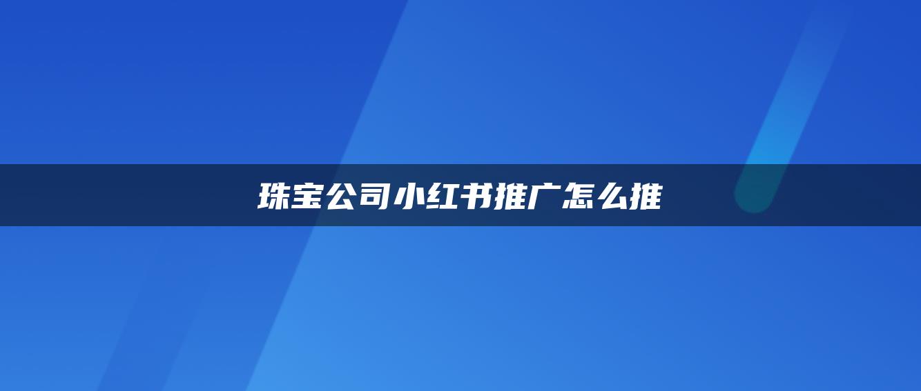 珠寶公司小紅書(shū)推廣怎么推