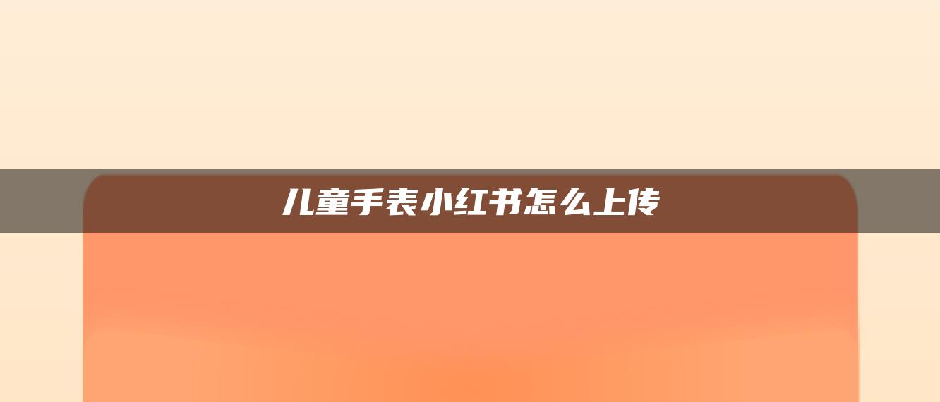 兒童手表小紅書怎么上傳