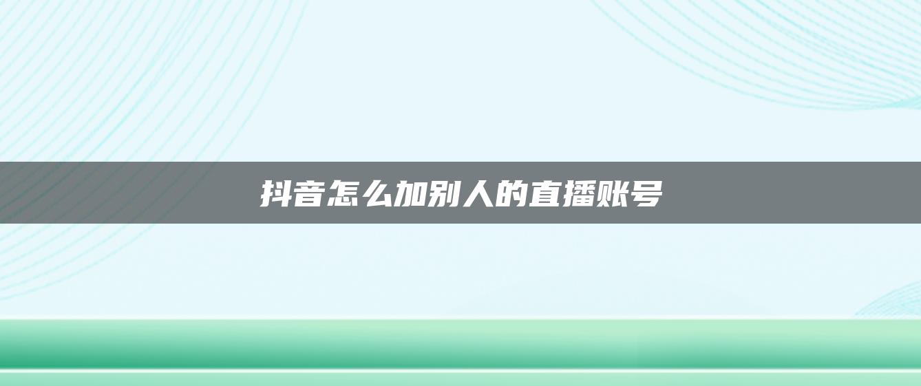 抖音怎么加別人的直播賬號(hào)