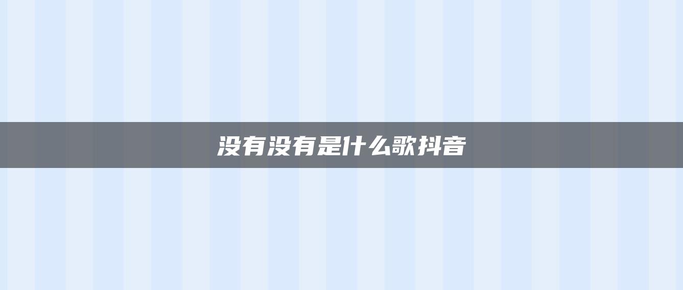 沒(méi)有沒(méi)有是什么歌抖音