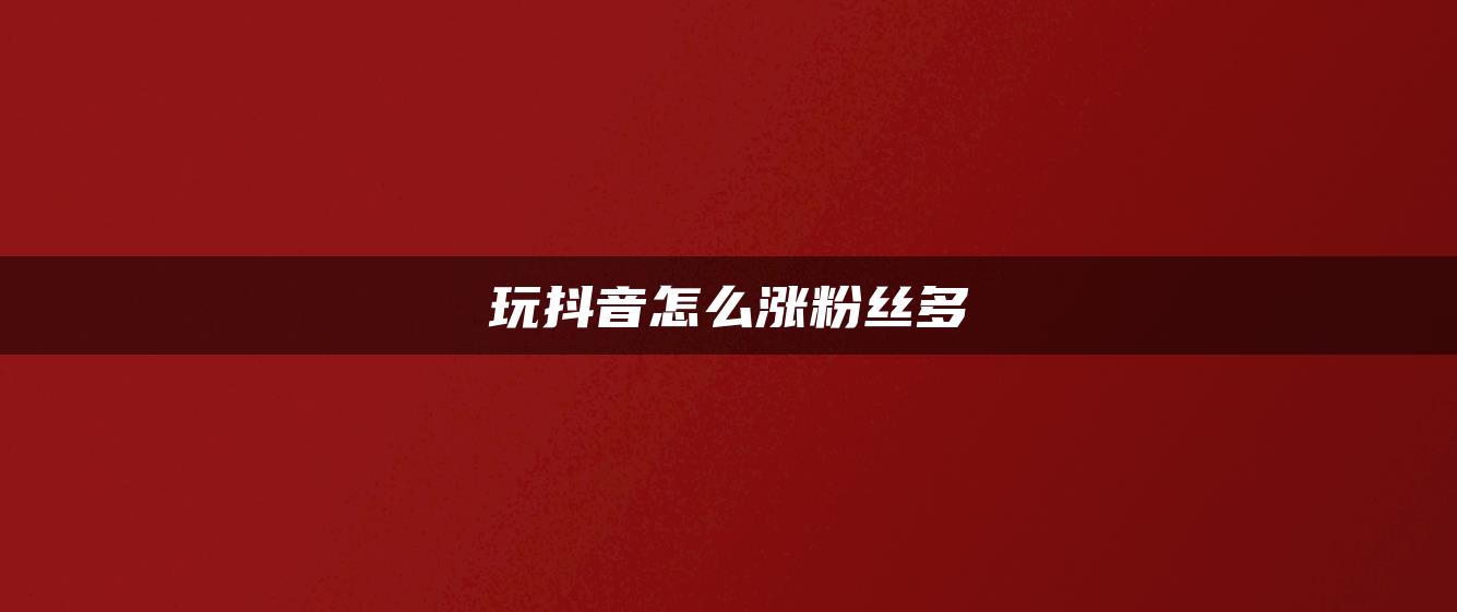 玩抖音怎么漲粉絲多