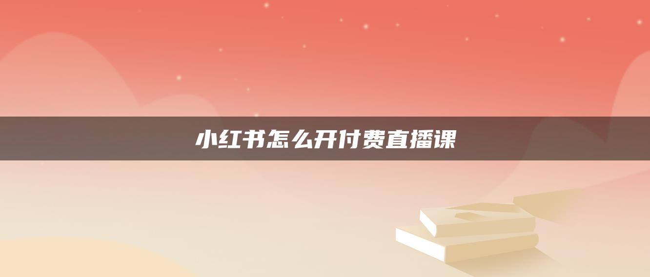 小紅書怎么開付費(fèi)直播課