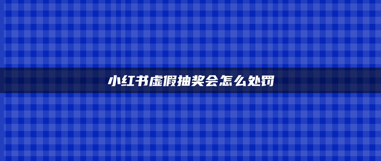 小紅書虛假抽獎(jiǎng)會(huì)怎么處罰