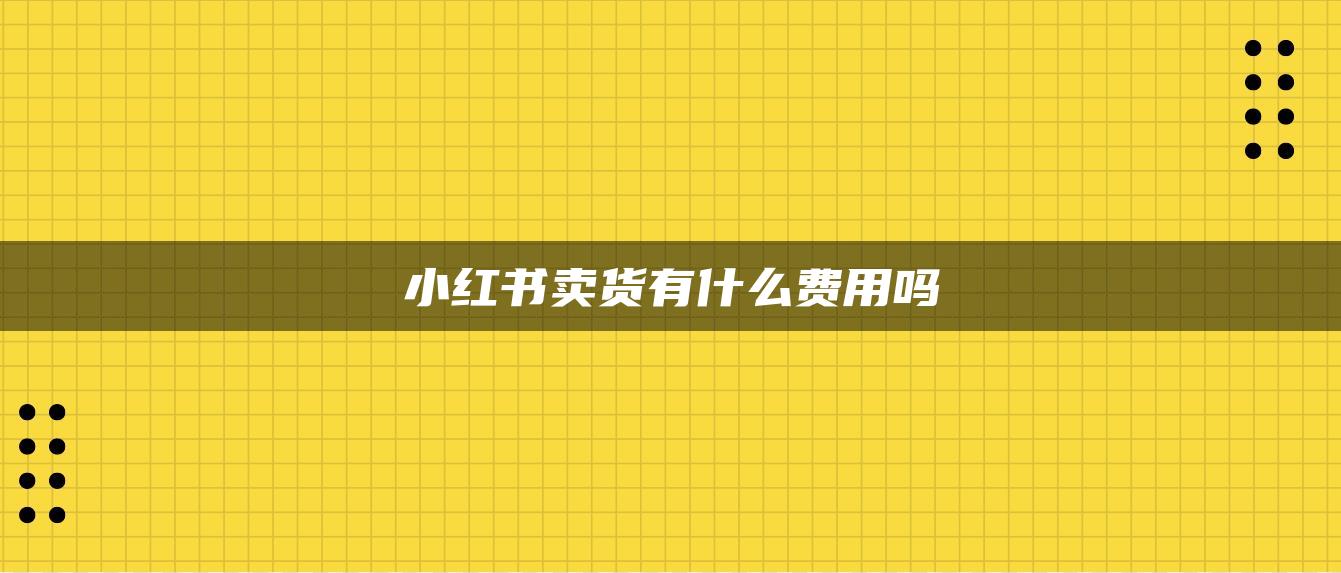 小紅書賣貨有什么費用嗎