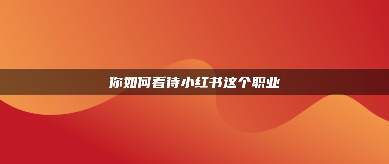 你如何看待小紅書這個(gè)職業(yè)