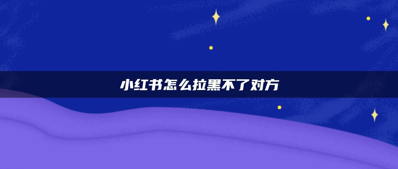 小紅書怎么拉黑不了對(duì)方