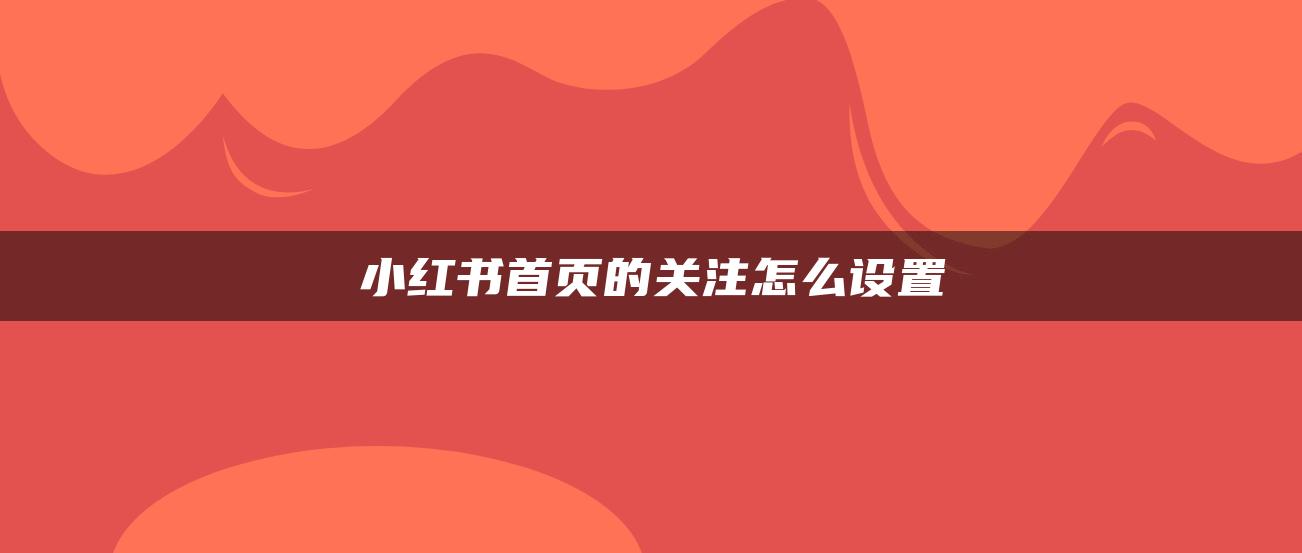 小紅書首頁的關(guān)注怎么設(shè)置