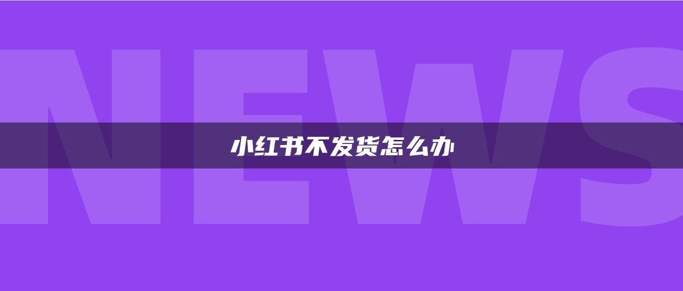 小紅書不發(fā)貨怎么辦