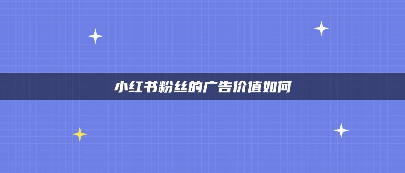 小紅書粉絲的廣告價(jià)值如何