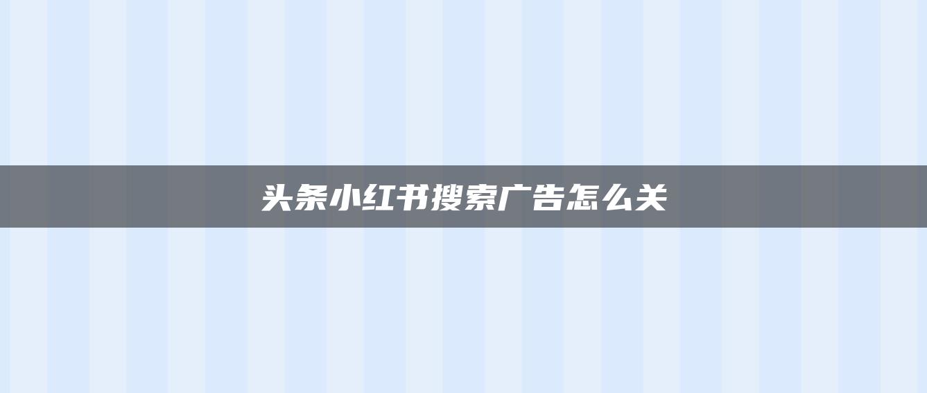 頭條小紅書搜索廣告怎么關(guān)