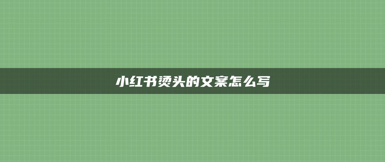 小紅書燙頭的文案怎么寫