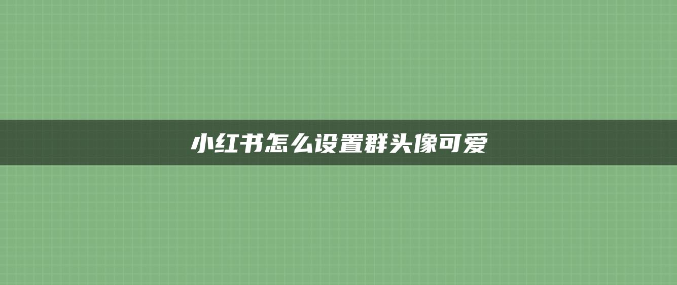 小紅書怎么設(shè)置群頭像可愛