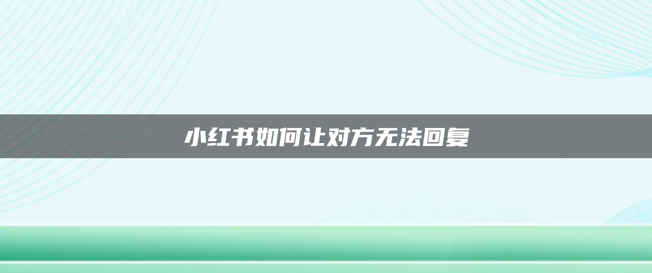 小紅書(shū)如何讓對(duì)方無(wú)法回復(fù)