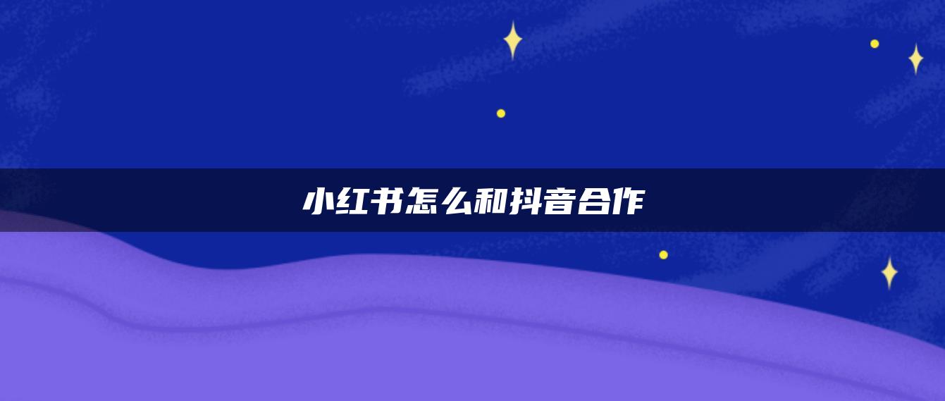 小紅書怎么和抖音合作