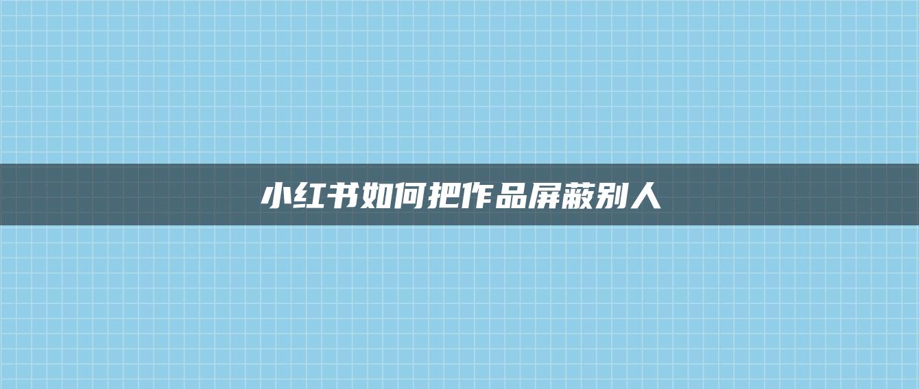 小紅書如何把作品屏蔽別人