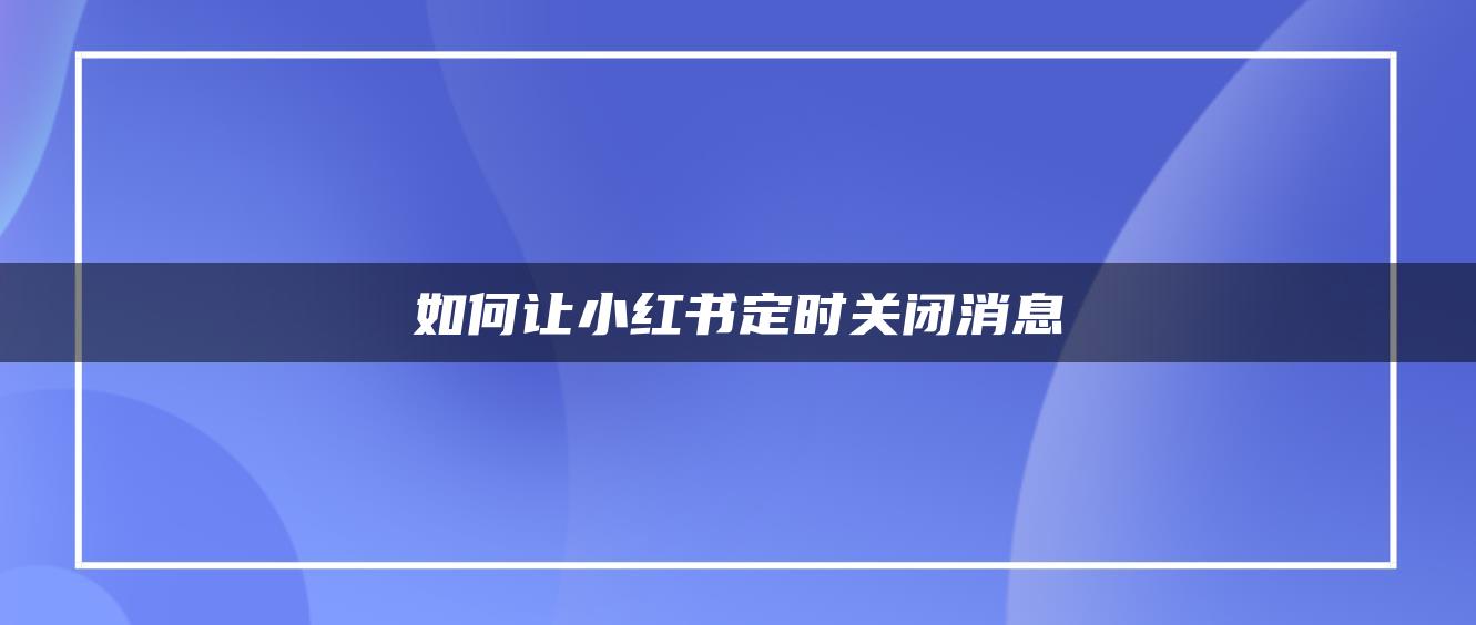 如何讓小紅書定時關(guān)閉消息