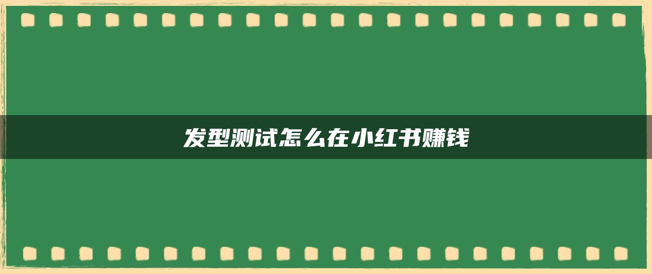 發(fā)型測試怎么在小紅書賺錢