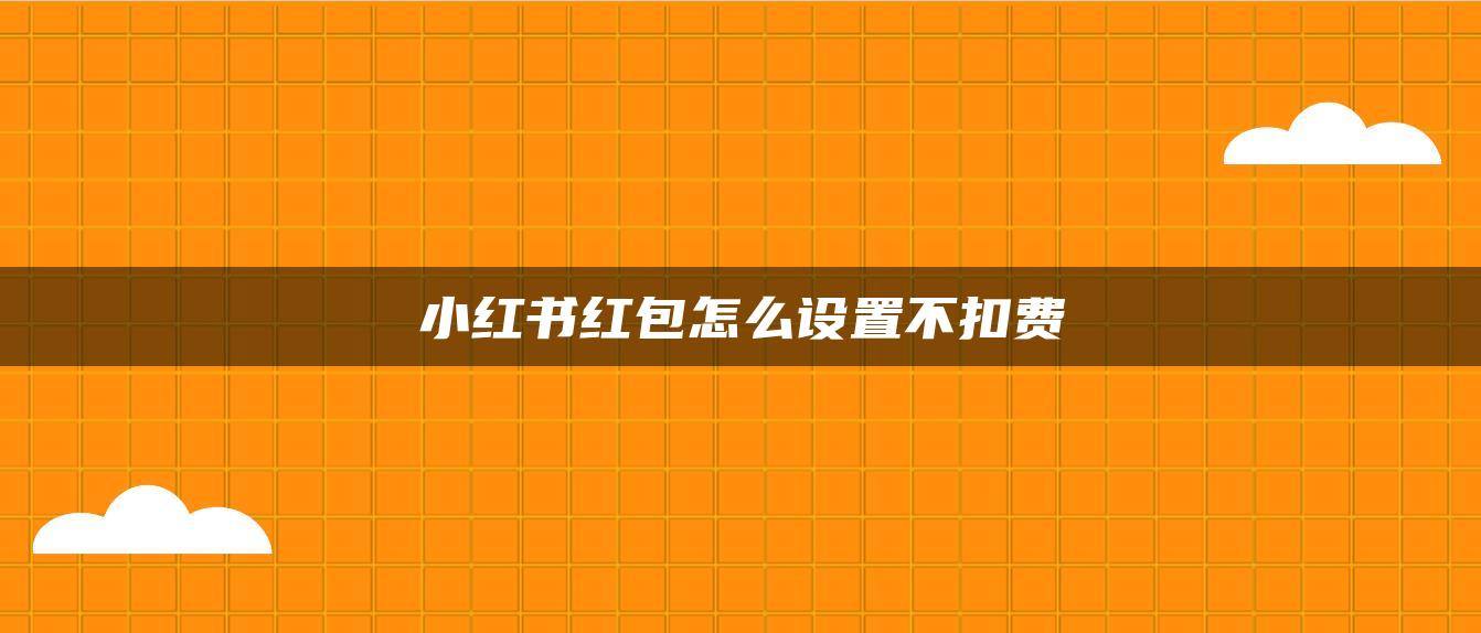 小紅書紅包怎么設置不扣費