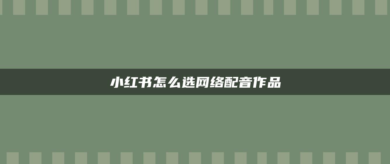 小紅書怎么選網(wǎng)絡(luò)配音作品