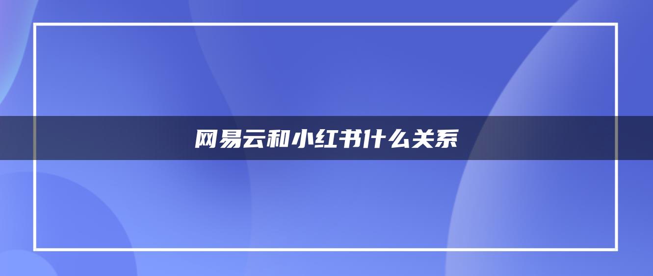 網(wǎng)易云和小紅書什么關系