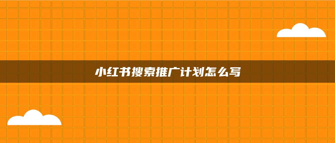 小紅書(shū)搜索推廣計(jì)劃怎么寫