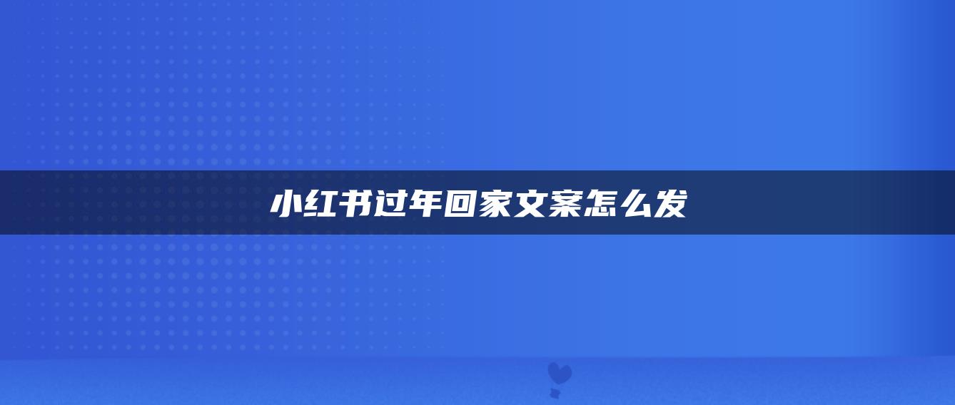 小紅書過年回家文案怎么發(fā)